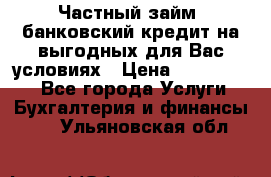 Частный займ, банковский кредит на выгодных для Вас условиях › Цена ­ 3 000 000 - Все города Услуги » Бухгалтерия и финансы   . Ульяновская обл.